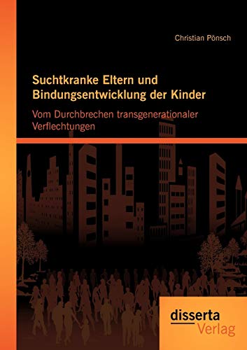 Suchtkranke Eltern und Bindungsentwicklung der Kinder: Vom Durchbrechen transgenerationaler Verflechtungen von Disserta Verlag